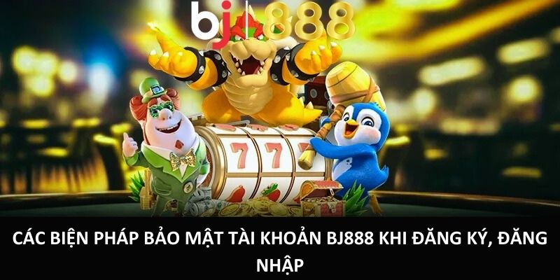Các biện pháp bảo mật tài khoản BJ888 khi Đăng Ký, Đăng Nhập