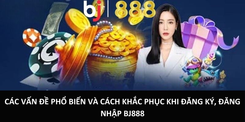 Các vấn đề phổ biến và cách khắc phục khi đăng ký, đăng nhập BJ888