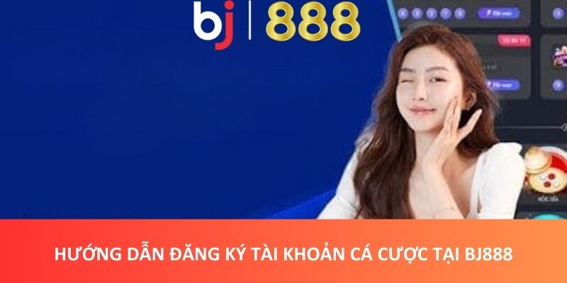 Hướng dẫn đăng ký tài khoản cá cược tại BJ888