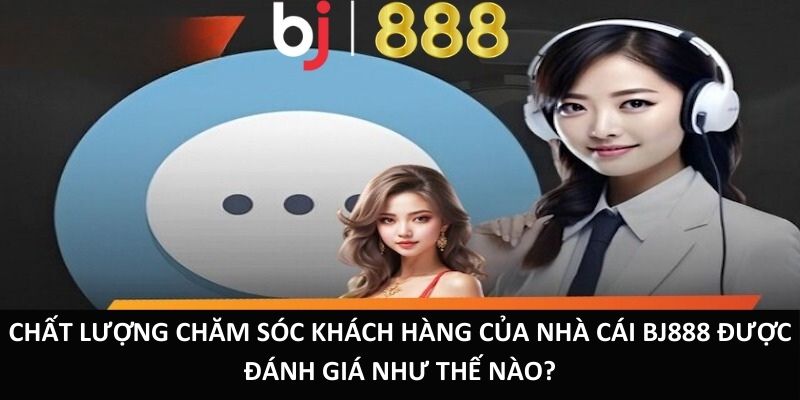 Chất lượng chăm sóc khách hàng của nhà cái BJ888 được đánh giá như thế nào?