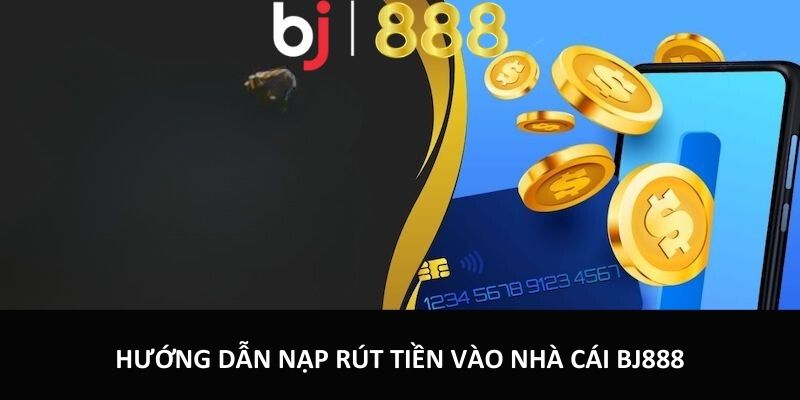Hướng dẫn nạp rút tiền tài khoản nhà cái bj888