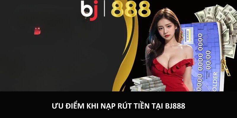 Ưu điểm khi nạp rút tiền tại BJ888