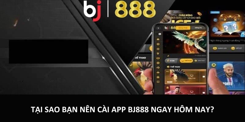 Tại sao bạn nên cài app BJ888 ngay hôm nay?